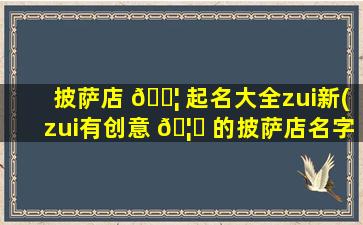 披萨店 🐦 起名大全zui
新(zui
有创意 🦅 的披萨店名字)